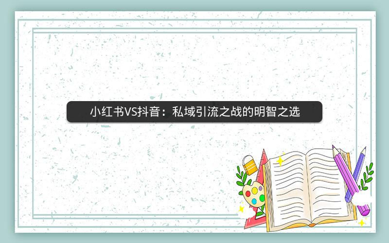 小红书VS抖音：私域引流之战的明智之选
