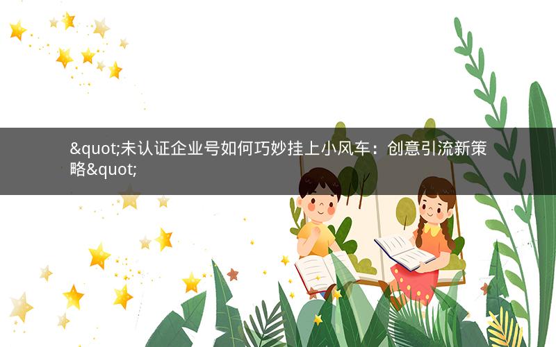 "未认证企业号如何巧妙挂上小风车：创意引流新策略"
