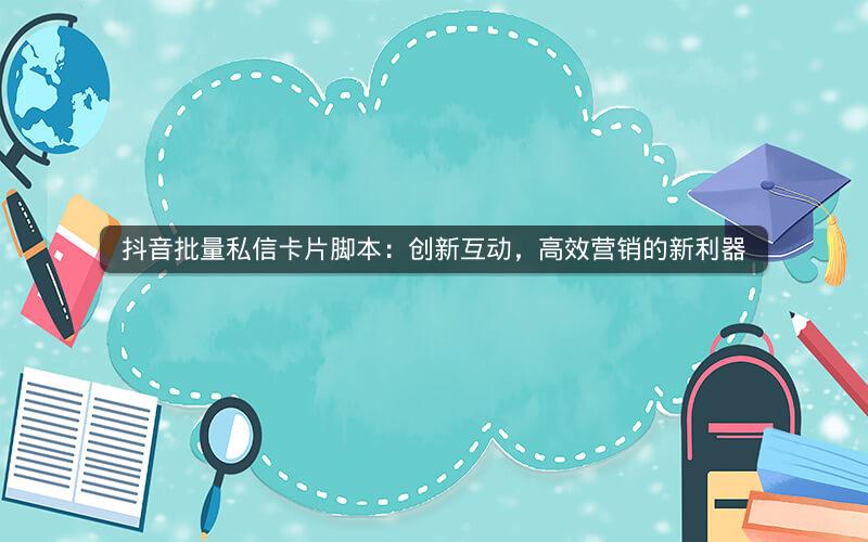 抖音批量私信卡片脚本：创新互动，高效营销的新利器