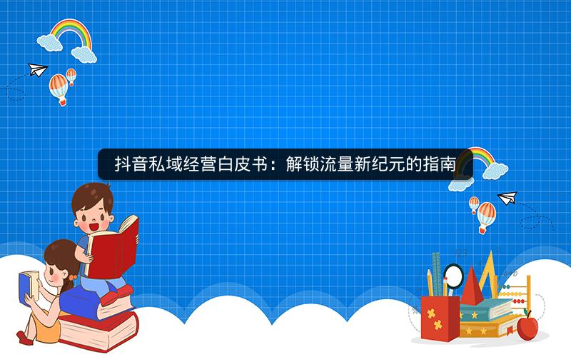 抖音私域经营白皮书：解锁流量新纪元的指南