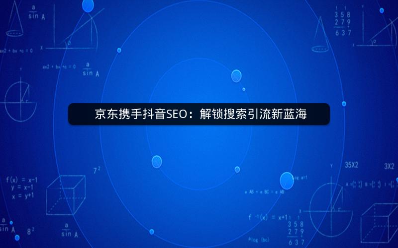  京东携手抖音SEO：解锁搜索引流新蓝海