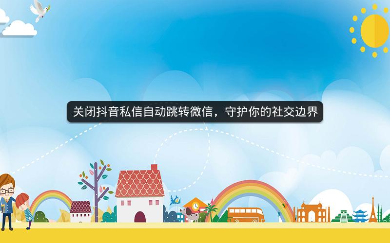 关闭抖音私信自动跳转微信，守护你的社交边界