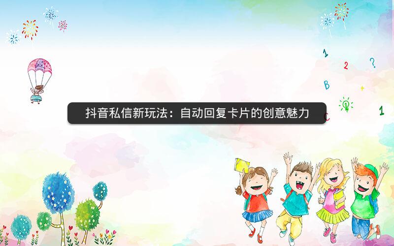 抖音私信新玩法：自动回复卡片的创意魅力