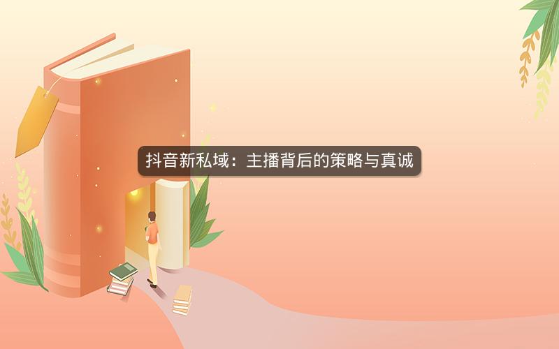 抖音新私域：主播背后的策略与真诚