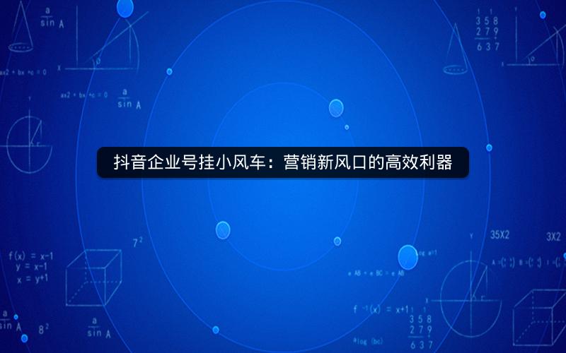 抖音企业号挂小风车：营销新风口的高效利器