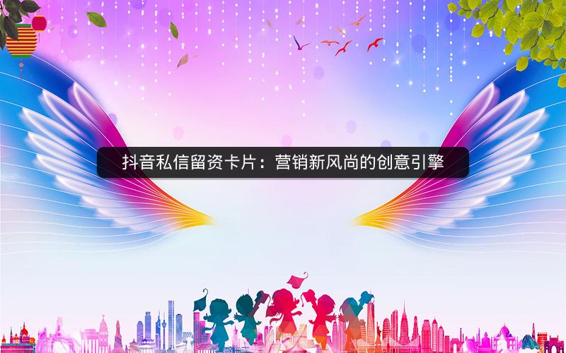 抖音私信留资卡片：营销新风尚的创意引擎