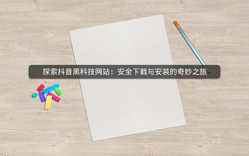 探索抖音黑科技网站：安全下载与安装的奇妙之旅