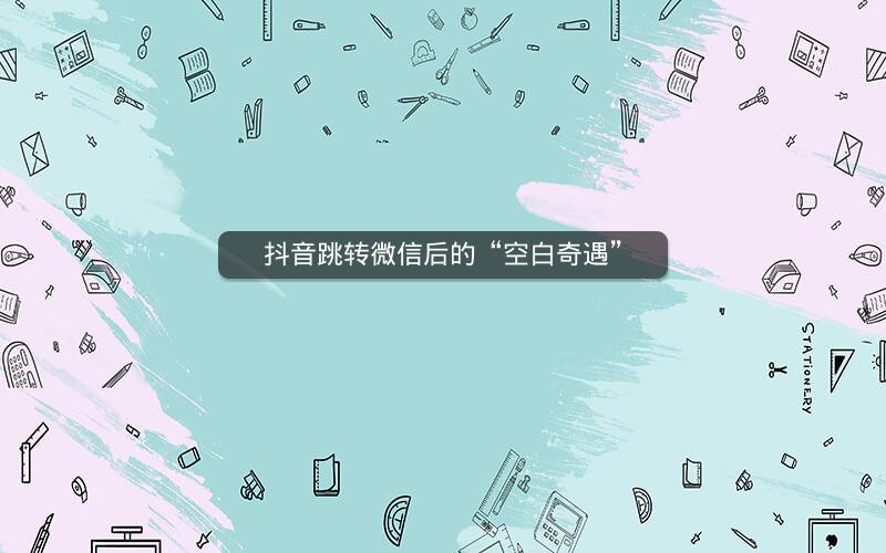 抖音跳转微信后的“空白奇遇”