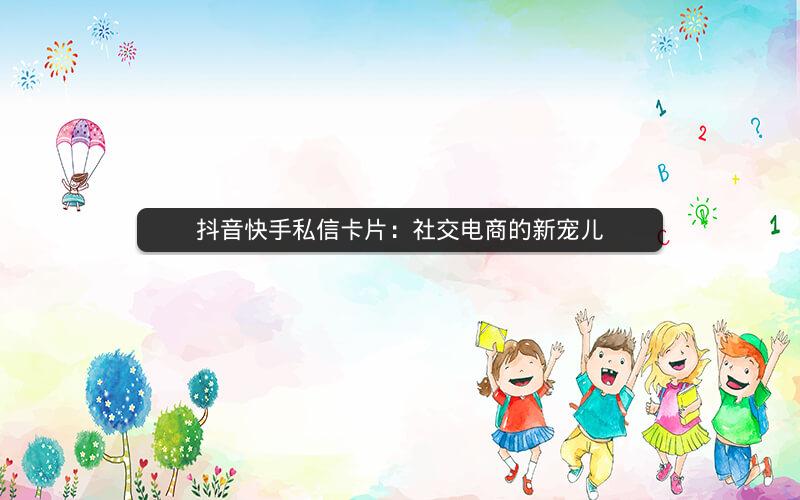 抖音快手私信卡片：社交电商的新宠儿