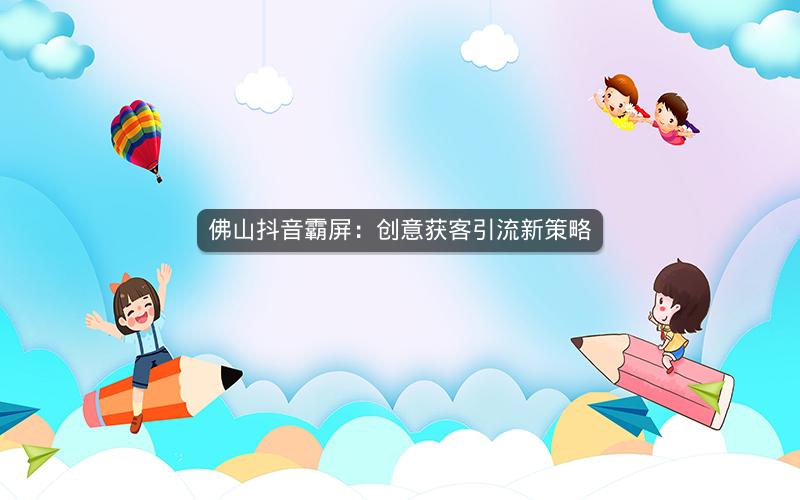 佛山抖音霸屏：创意获客引流新策略