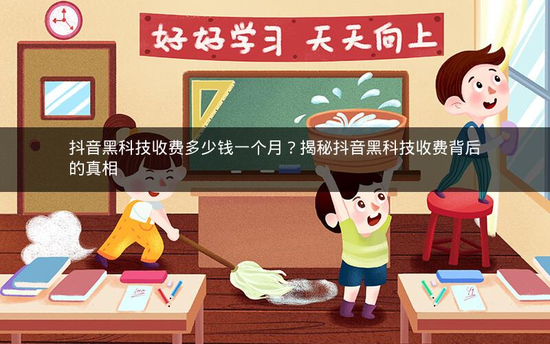 抖音黑科技收费多少钱一个月？揭秘抖音黑科技收费背后的真相