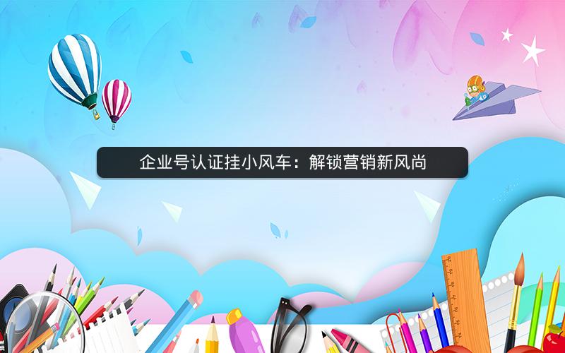 企业号认证挂小风车：解锁营销新风尚
