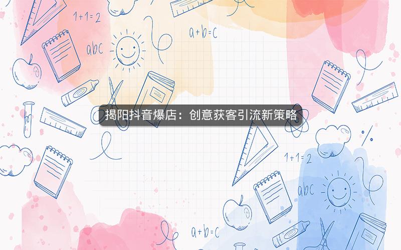 揭阳抖音爆店：创意获客引流新策略