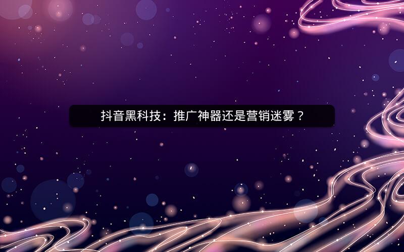 抖音黑科技：推广神器还是营销迷雾？