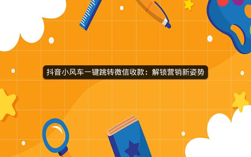 抖音小风车一键跳转微信收款：解锁营销新姿势