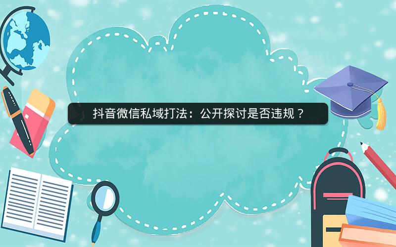 抖音微信私域打法：公开探讨是否违规？