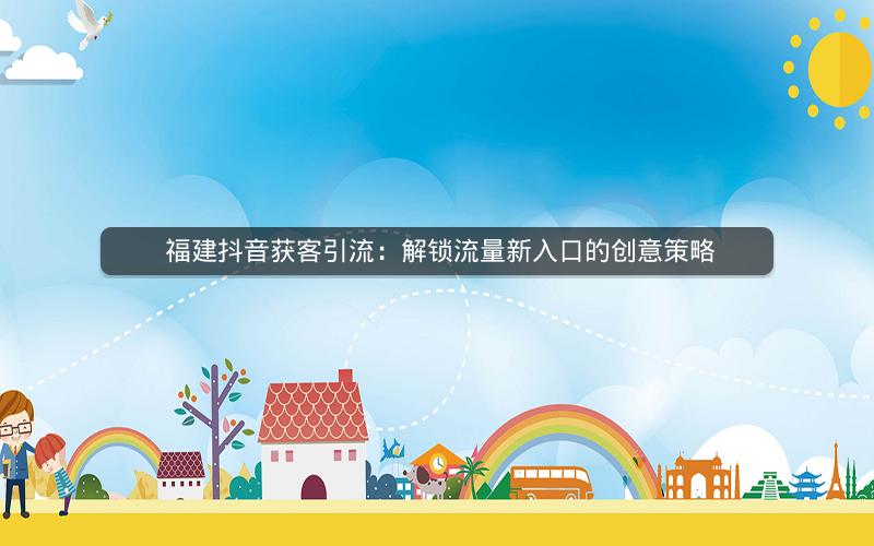  福建抖音获客引流：解锁流量新入口的创意策略