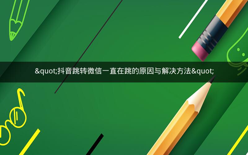 "抖音跳转微信一直在跳的原因与解决方法"