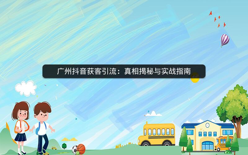 广州抖音获客引流：真相揭秘与实战指南