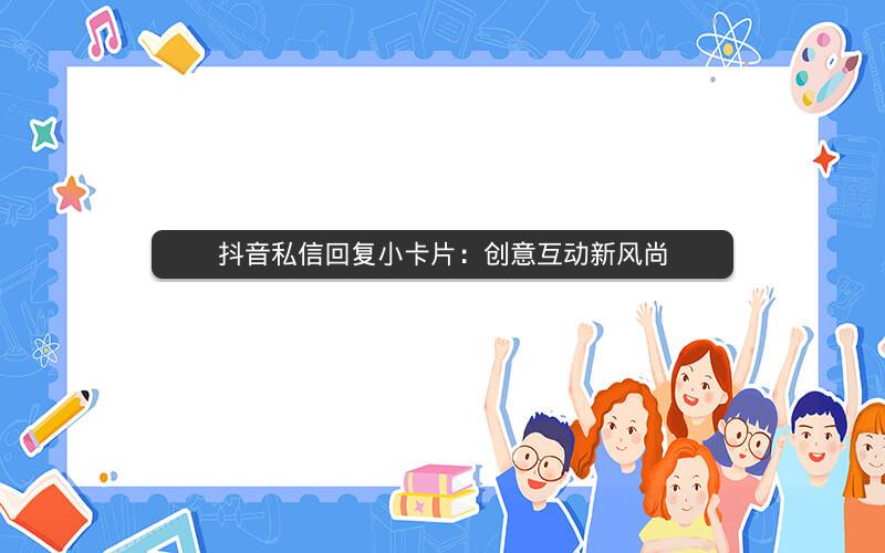 抖音私信回复小卡片：创意互动新风尚