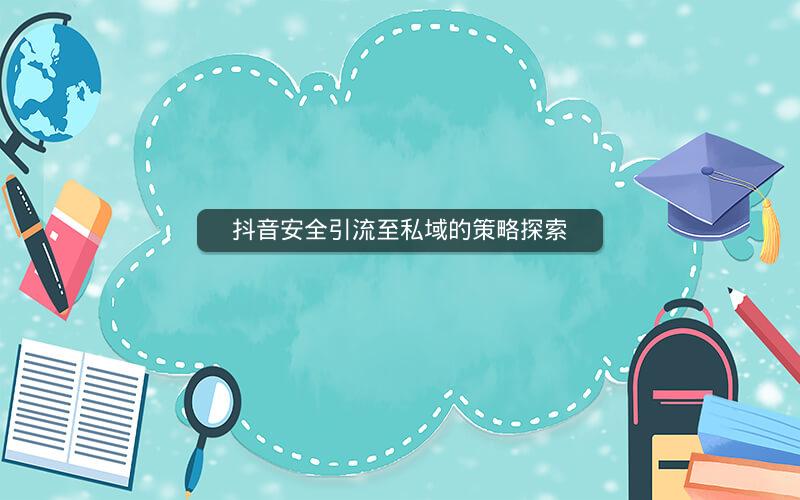 抖音安全引流至私域的策略探索