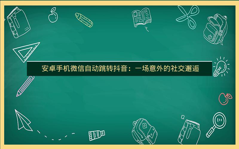  安卓手机微信自动跳转抖音：一场意外的社交邂逅