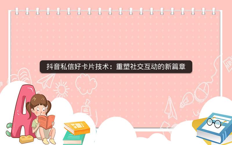 抖音私信好卡片技术：重塑社交互动的新篇章