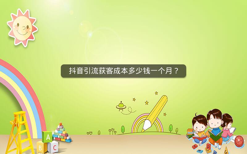 抖音引流获客成本多少钱一个月？