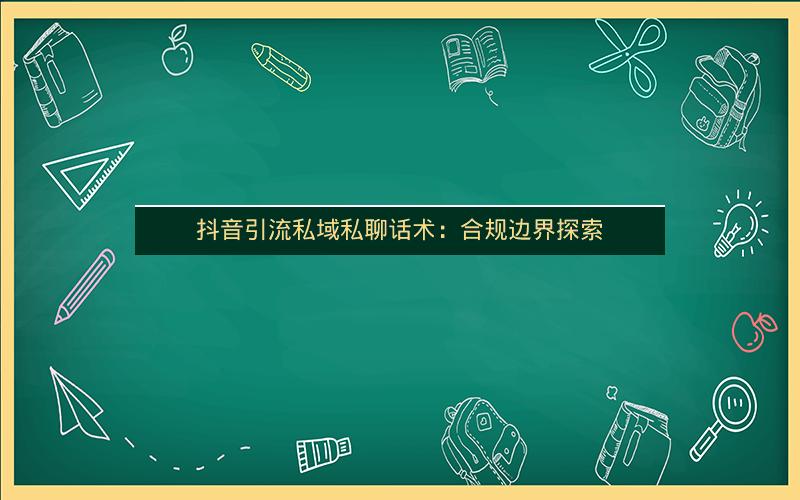 抖音引流私域私聊话术：合规边界探索
