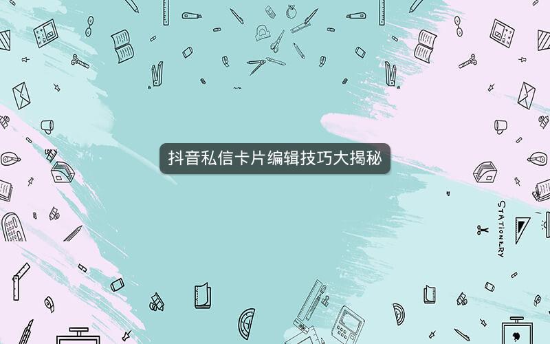 抖音私信卡片编辑技巧大揭秘
