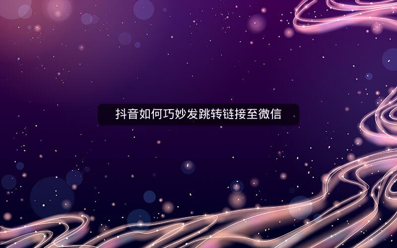 抖音如何巧妙发跳转链接至微信