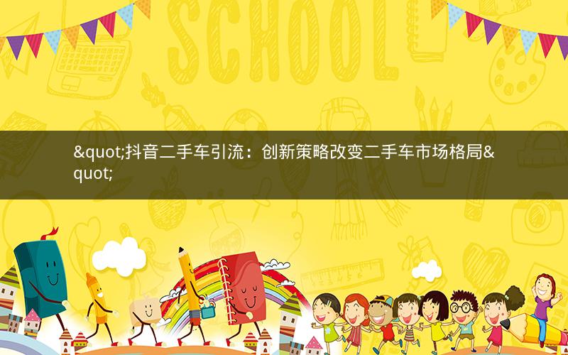 "抖音二手车引流：创新策略改变二手车市场格局"