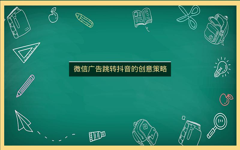 微信广告跳转抖音的创意策略