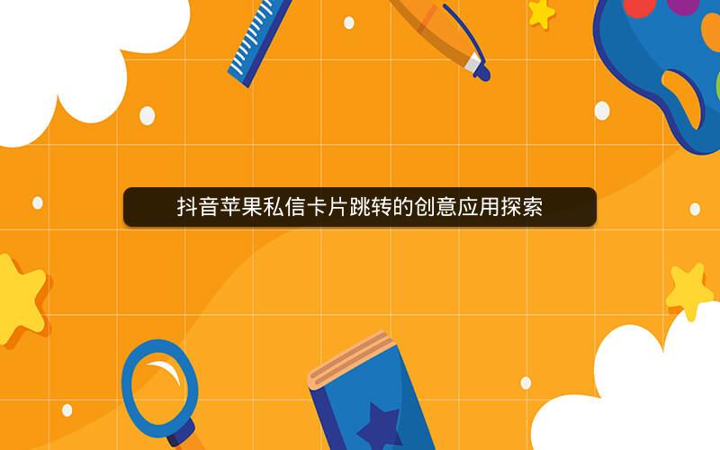 抖音苹果私信卡片跳转的创意应用探索