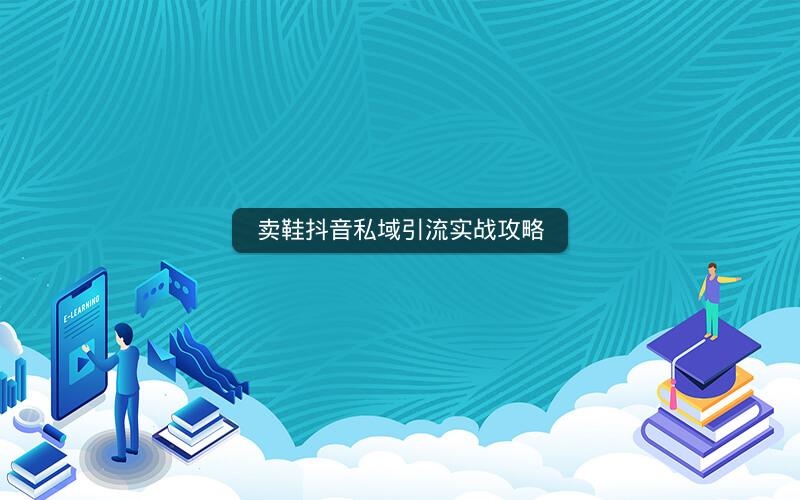卖鞋抖音私域引流实战攻略