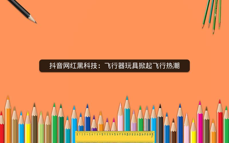 抖音网红黑科技：飞行器玩具掀起飞行热潮