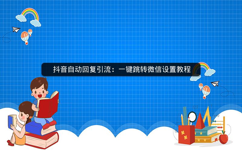  抖音自动回复引流：一键跳转微信设置教程