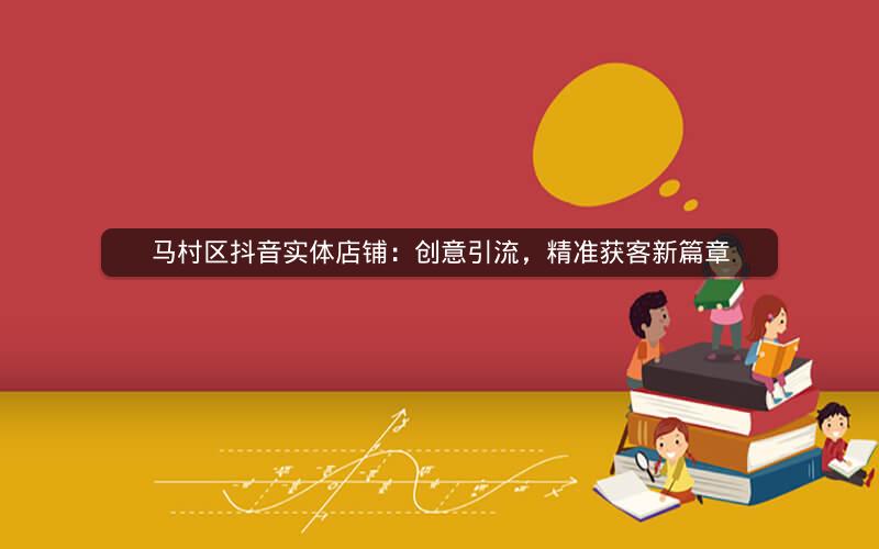 马村区抖音实体店铺：创意引流，精准获客新篇章