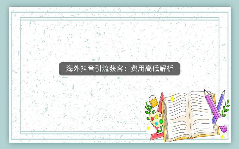 海外抖音引流获客：费用高低解析