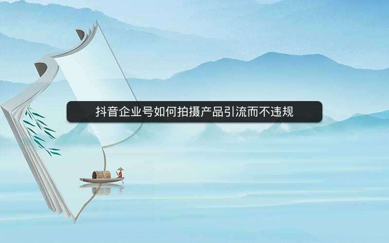 抖音企业号如何拍摄产品引流而不违规
