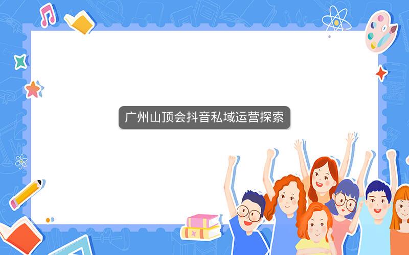 广州山顶会抖音私域运营探索