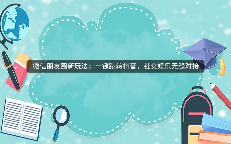 微信朋友圈新玩法：一键跳转抖音，社交娱乐无缝对接