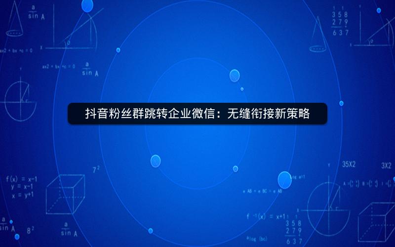 抖音粉丝群跳转企业微信：无缝衔接新策略