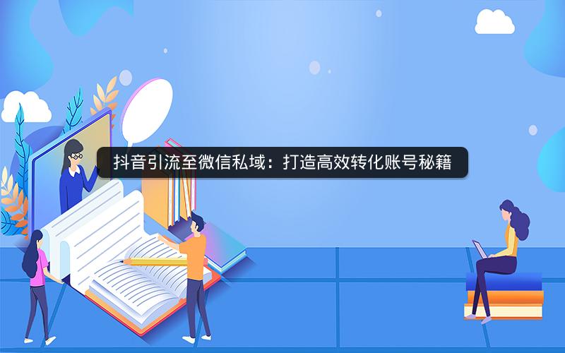 抖音引流至微信私域：打造高效转化账号秘籍