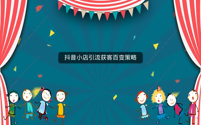抖音小店引流获客百变策略