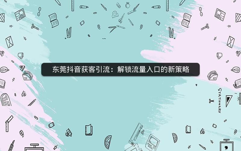 东莞抖音获客引流：解锁流量入口的新策略