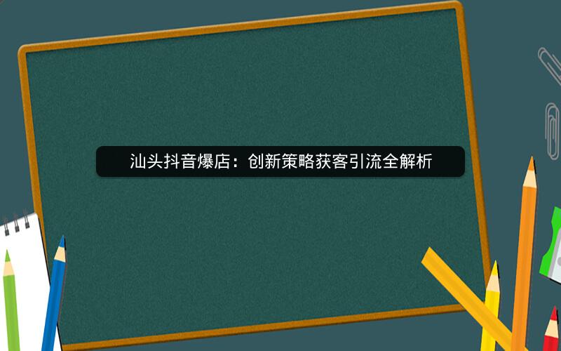 汕头抖音爆店：创新策略获客引流全解析