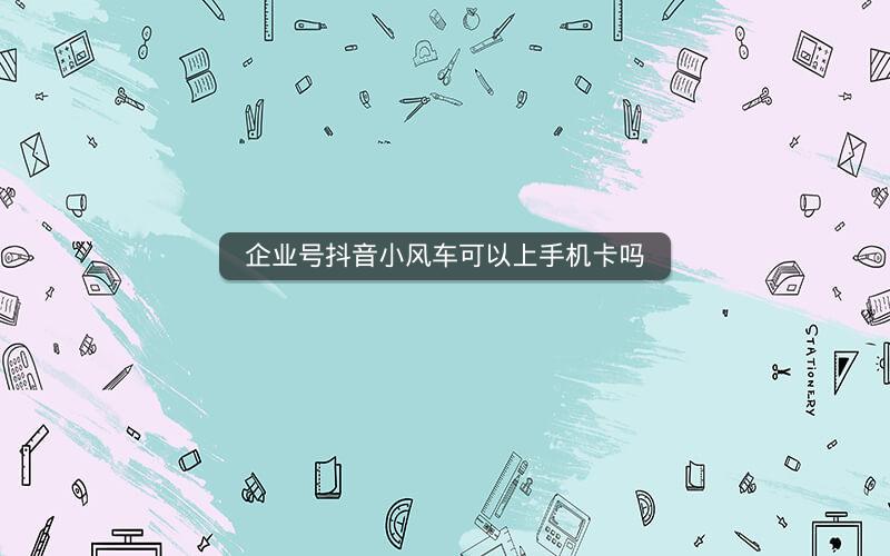 企业号抖音小风车可以上手机卡吗