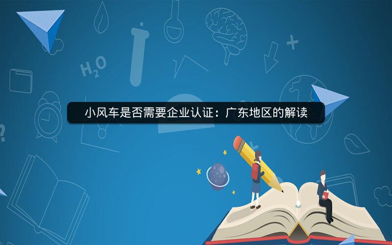 小风车是否需要企业认证：广东地区的解读