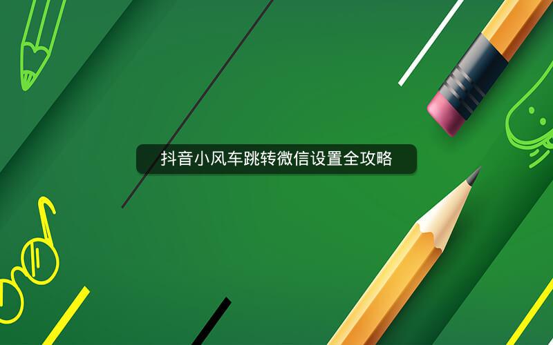 抖音小风车跳转微信设置全攻略
